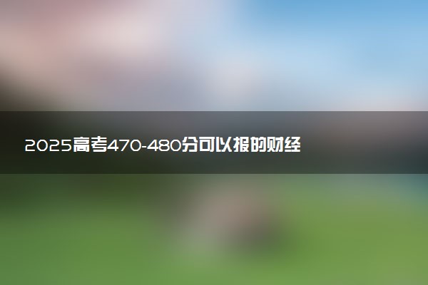 2025高考470-480分可以报的财经类大学有哪些