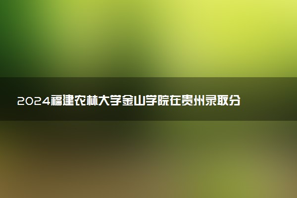 2024福建农林大学金山学院在贵州录取分数线 各专业分数及位次