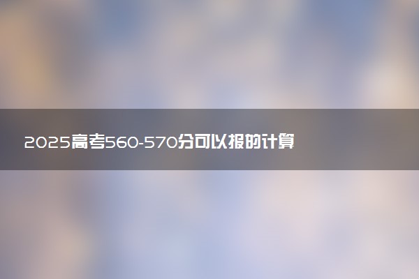 2025高考560-570分可以报的计算机类大学有哪些