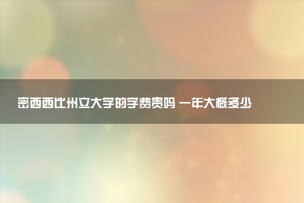 密西西比州立大学的学费贵吗 一年大概多少钱