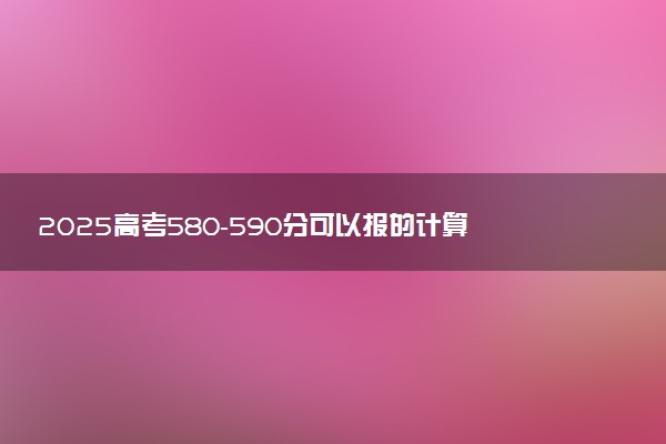 2025高考580-590分可以报的计算机类大学有哪些