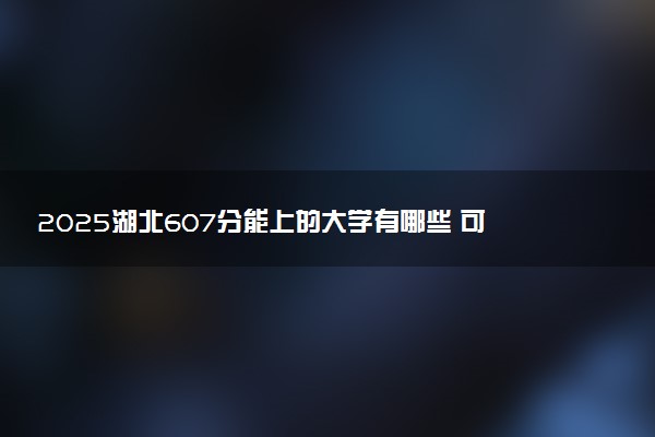 2025湖北607分能上的大学有哪些 可以报考院校名单