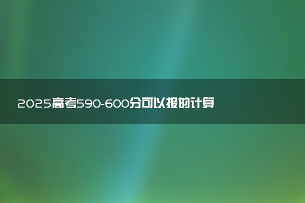 2025高考590-600分可以报的计算机类大学有哪些