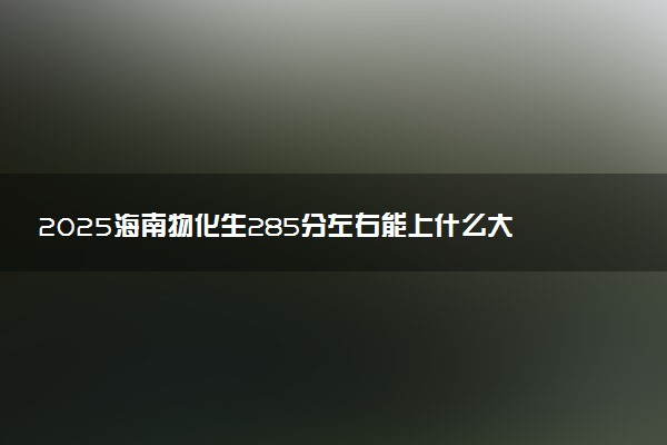 2025海南物化生285分左右能上什么大学 可以报考的院校名单
