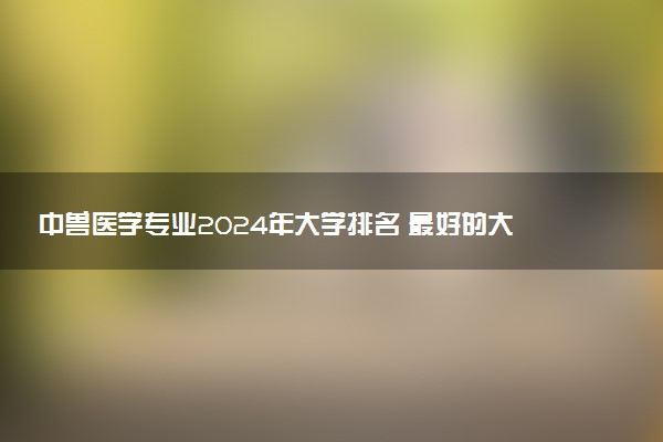 中兽医学专业2024年大学排名 最好的大学排行榜