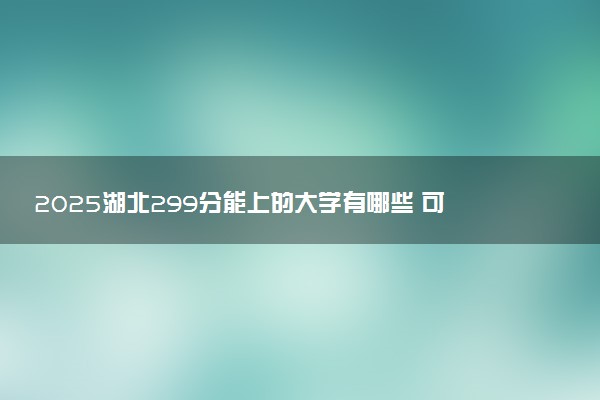 2025湖北299分能上的大学有哪些 可以报考院校名单