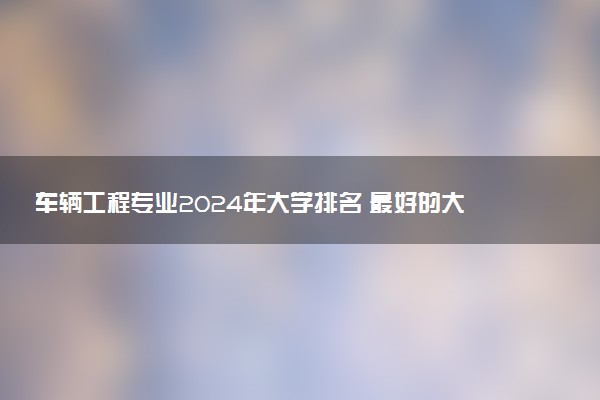 车辆工程专业2024年大学排名 最好的大学排行榜