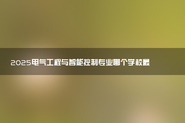 2025电气工程与智能控制专业哪个学校最好 全国排名前10强