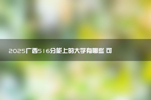 2025广西516分能上的大学有哪些 可以报考院校名单