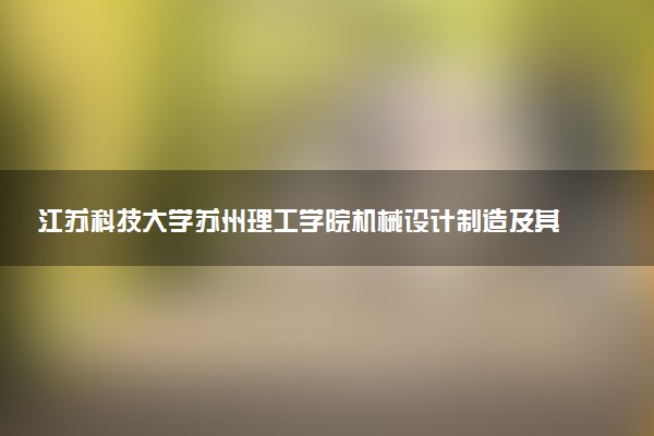 江苏科技大学苏州理工学院机械设计制造及其自动化专业怎么样 录取分数线多少