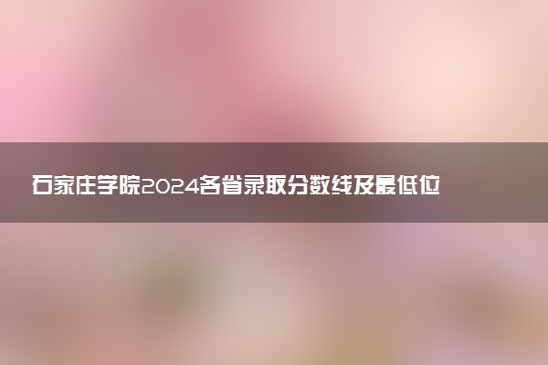 石家庄学院2024各省录取分数线及最低位次是多少