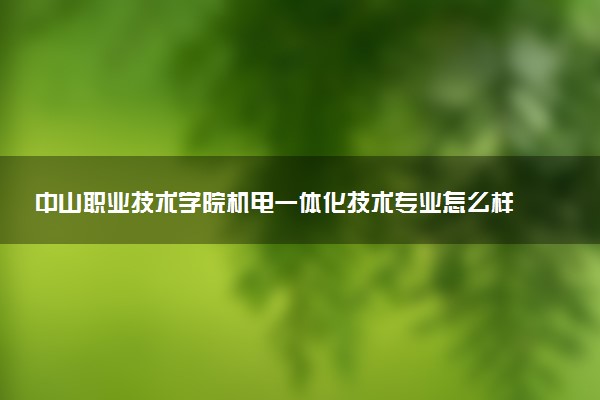 中山职业技术学院机电一体化技术专业怎么样 录取分数线多少