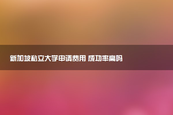 新加坡私立大学申请费用 成功率高吗