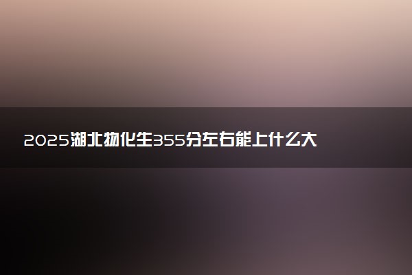 2025湖北物化生355分左右能上什么大学 可以报考的院校名单