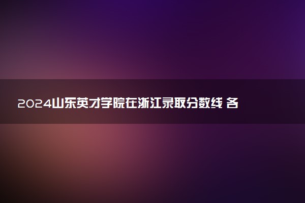 2024山东英才学院在浙江录取分数线 各专业分数及位次