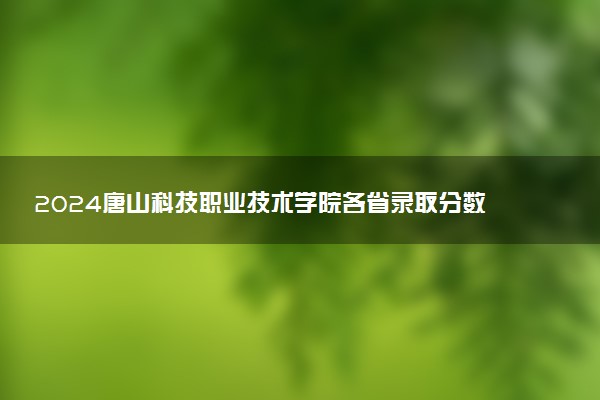 2024唐山科技职业技术学院各省录取分数线是多少 最低分及位次