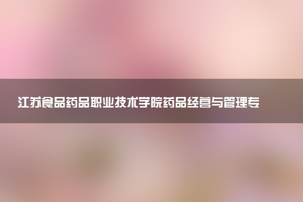 江苏食品药品职业技术学院药品经营与管理专业怎么样 录取分数线多少