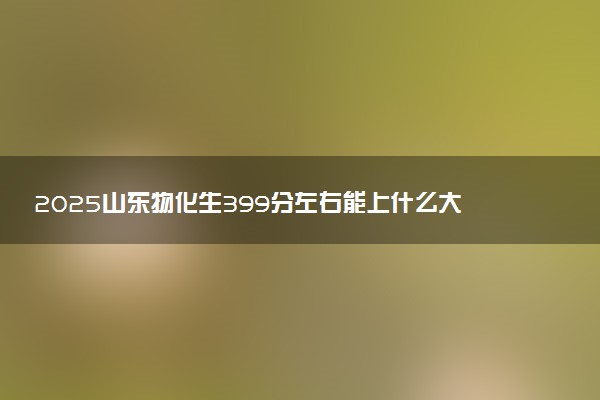 2025山东物化生399分左右能上什么大学 可以报考的院校名单