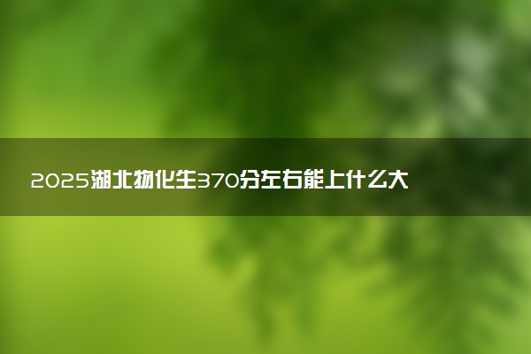 2025湖北物化生370分左右能上什么大学 可以报考的院校名单