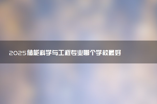 2025储能科学与工程专业哪个学校最好 全国排名前10强