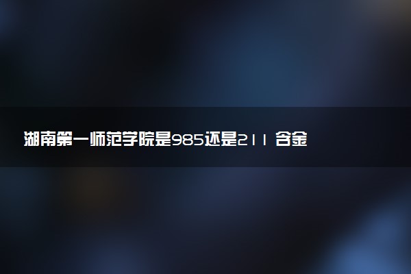 湖南第一师范学院是985还是211 含金量怎么样