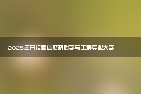 2025年开设粉体材料科学与工程专业大学排名及评级 高校排行榜