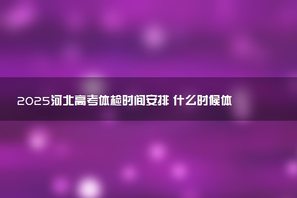 2025河北高考体检时间安排 什么时候体检