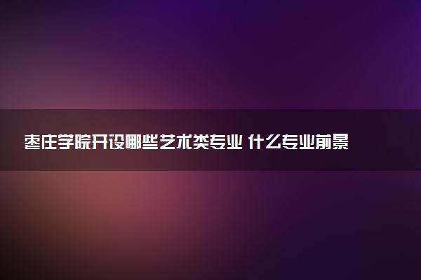 枣庄学院开设哪些艺术类专业 什么专业前景好