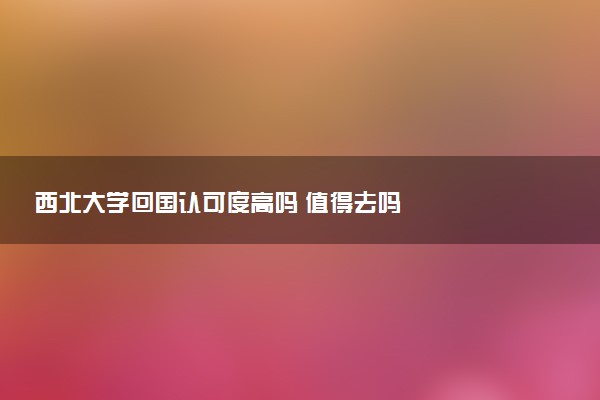 西北大学回国认可度高吗 值得去吗