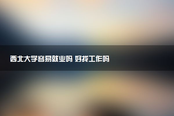 西北大学容易就业吗 好找工作吗