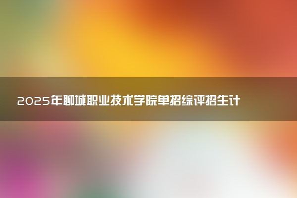 2025年聊城职业技术学院单招综评招生计划及专业