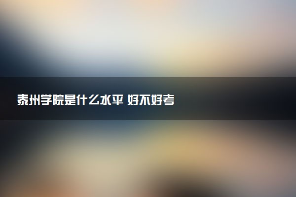 泰州学院是什么水平 好不好考