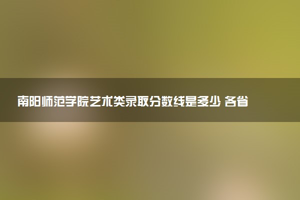 南阳师范学院艺术类录取分数线是多少 各省分数整理