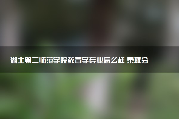 湖北第二师范学院教育学专业怎么样 录取分数线多少