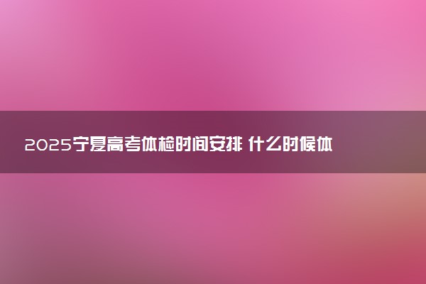 2025宁夏高考体检时间安排 什么时候体检