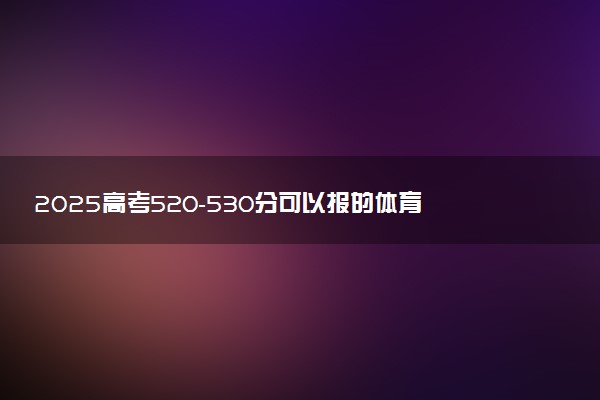 2025高考520-530分可以报的体育类大学有哪些