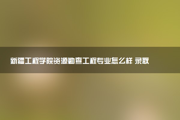 新疆工程学院资源勘查工程专业怎么样 录取分数线多少