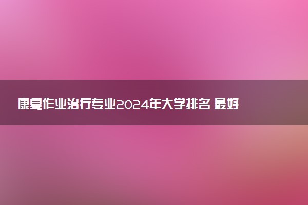 康复作业治疗专业2024年大学排名 最好的大学排行榜