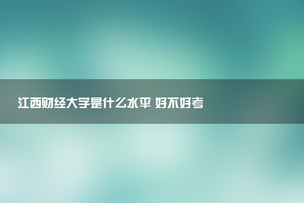 江西财经大学是什么水平 好不好考