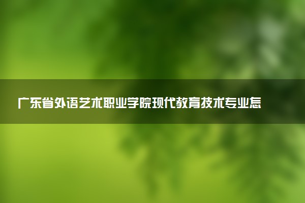 广东省外语艺术职业学院现代教育技术专业怎么样 录取分数线多少