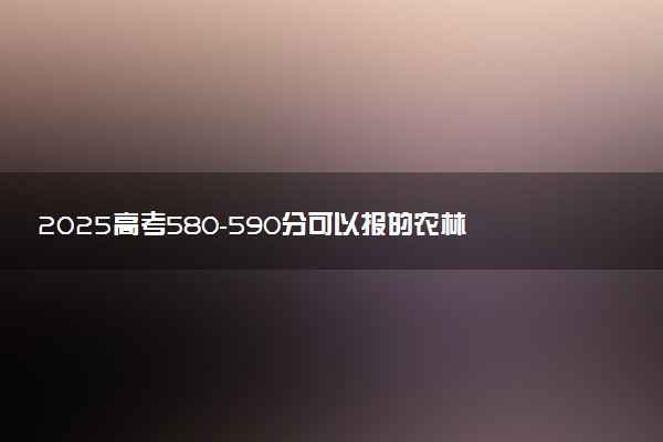 2025高考580-590分可以报的农林类大学有哪些