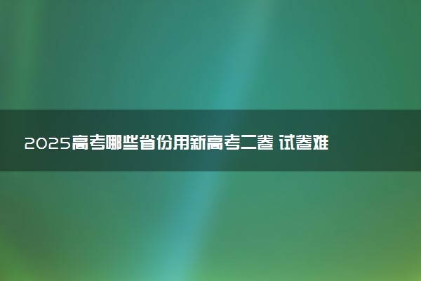 2025高考哪些省份用新高考二卷 试卷难度如何