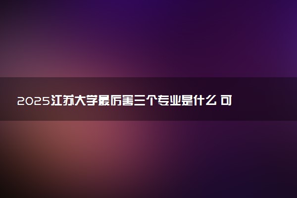 2025江苏大学最厉害三个专业是什么 可以报考哪些好专业