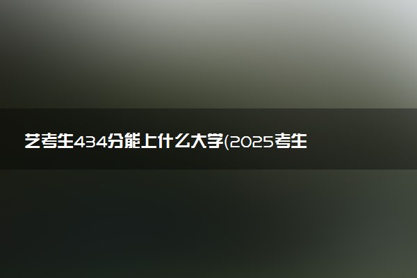 艺考生434分能上什么大学（2025考生参考）