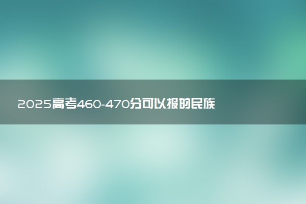 2025高考460-470分可以报的民族类大学有哪些