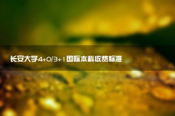 长安大学4+0/3+1国际本科收费标准 学费多少钱