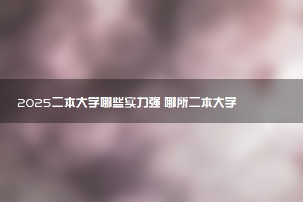 2025二本大学哪些实力强 哪所二本大学受欢迎
