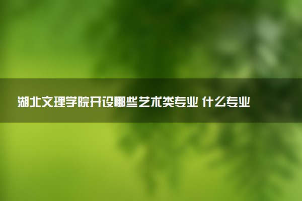 湖北文理学院开设哪些艺术类专业 什么专业前景好