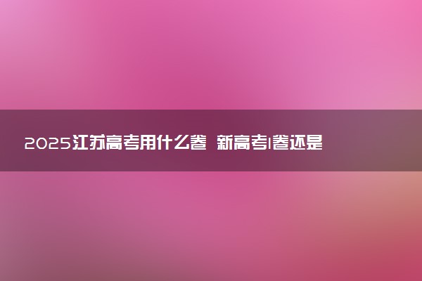 2025江苏高考用什么卷 新高考I卷还是II卷