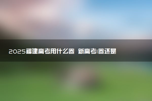 2025福建高考用什么卷 新高考I卷还是II卷